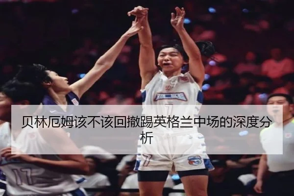 贝林厄姆该不该回撤踢英格兰中场的深度分析