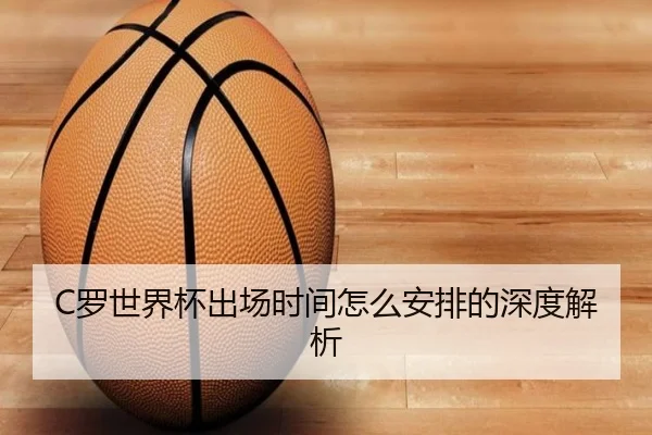 C罗世界杯出场时间怎么安排的深度解析