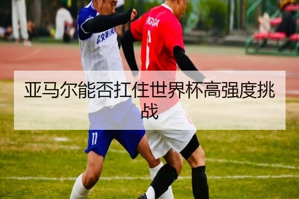 亚马尔能否扛住世界杯高强度挑战
