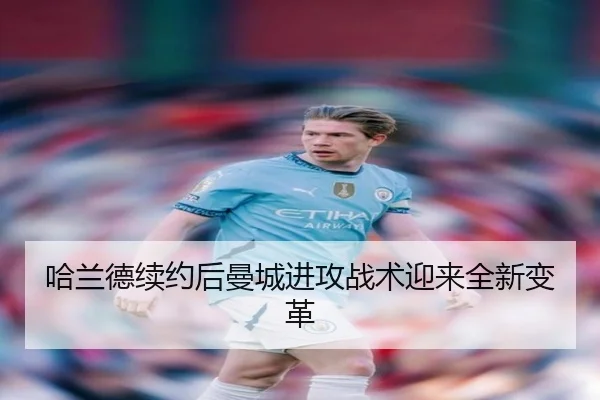 哈兰德续约后曼城进攻战术迎来全新变革