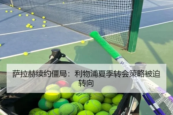 萨拉赫续约僵局：利物浦夏季转会策略被迫转向